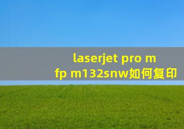 laserjet pro mfp m132snw如何复印